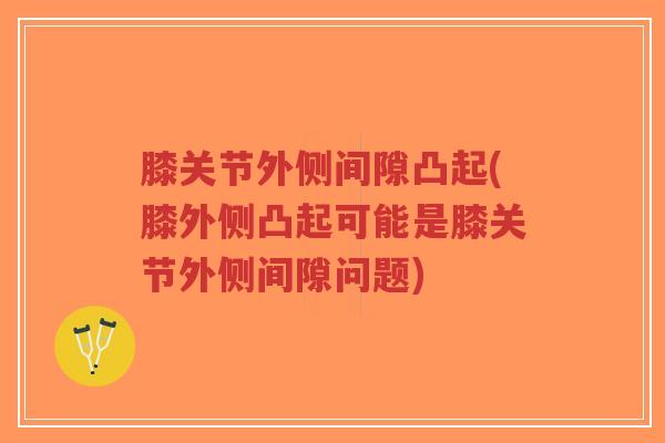 膝关节外侧间隙凸起(膝外侧凸起可能是膝关节外侧间隙问题) 膝关节外侧间隙凸起(膝外侧凸起可能是膝关节外侧间隙问题)