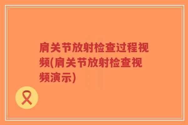 肩关节放射检查过程视频(肩关节放射检查视频演示) 肩关节放射检查过程视频(肩关节放射检查视频演示)