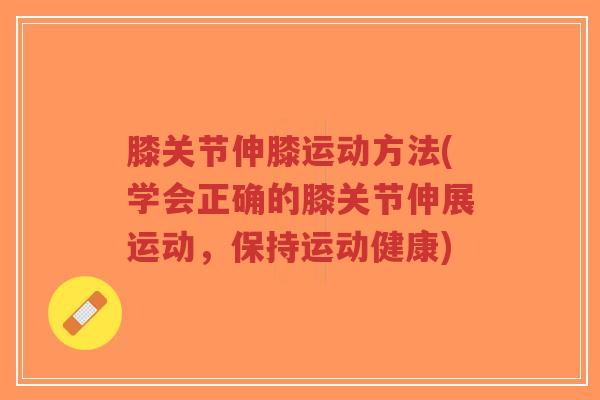 膝关节伸膝运动方法(学会正确的膝关节伸展运动,保持运动健康) 膝关节伸膝运动方法(学会正确的膝关节伸展运动,保持运动健康)