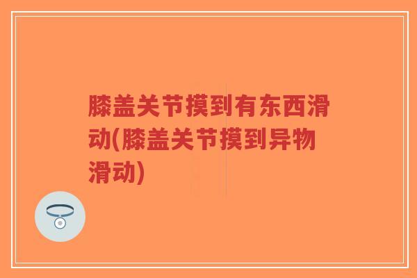 膝盖关节摸到有东西滑动(膝盖关节摸到异物滑动) 膝盖关节摸到有东西滑动(膝盖关节摸到异物滑动)