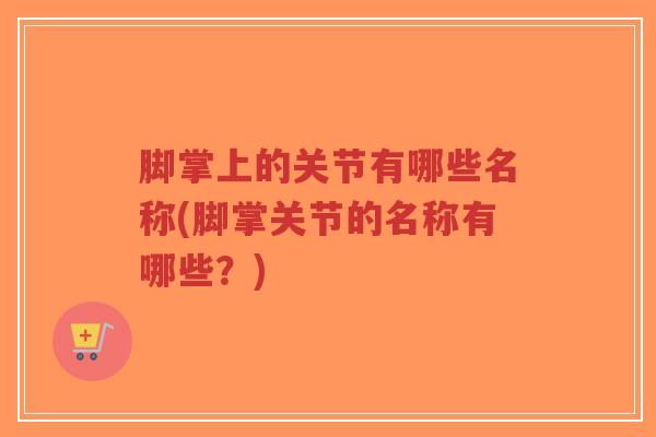 脚掌上的关节有哪些名称(脚掌关节的名称有哪些？)