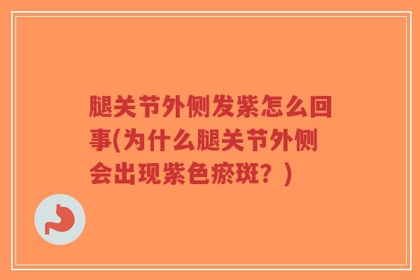 腿关节外侧发紫怎么回事(为什么腿关节外侧会出现紫色瘀斑?) 腿关节外侧发紫怎么回事(为什么腿关节外侧会出现紫色瘀斑?)