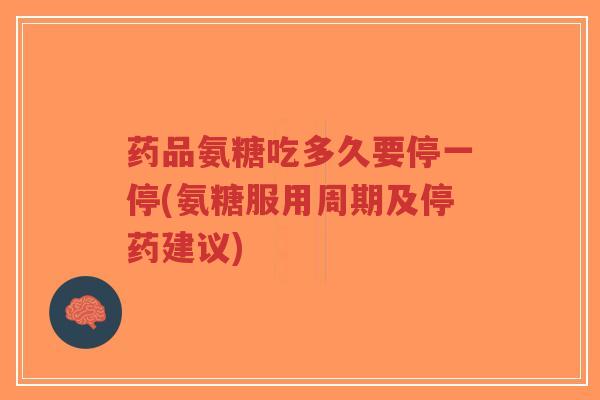 药品氨糖吃多久要停一停(氨糖服用周期及停药建议) 药品氨糖吃多久要停一停(氨糖服用周期及停药建议)