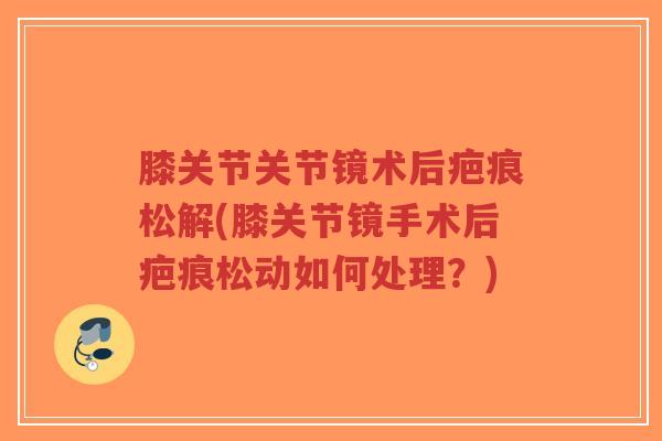 膝关节关节镜术后疤痕松解(膝关节镜手术后疤痕松动如何处理?) 膝关节关节镜术后疤痕松解(膝关节镜手术后疤痕松动如何处理?)