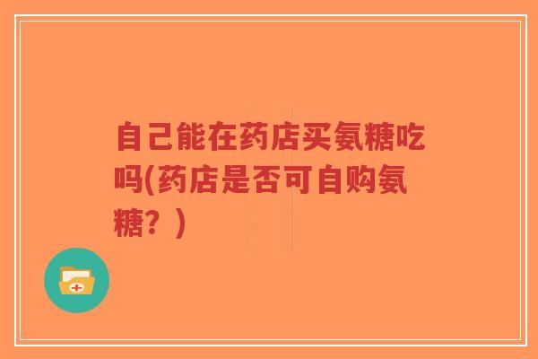 自己能在药店买氨糖吃吗(药店是否可自购氨糖?) 自己能在药店买氨糖吃吗(药店是否可自购氨糖?)