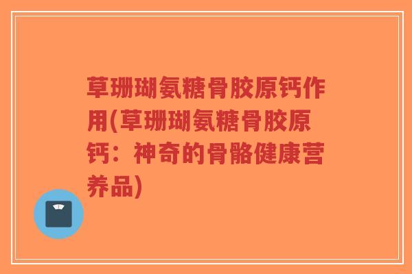 草珊瑚氨糖骨胶原钙作用(草珊瑚氨糖骨胶原钙:神奇的骨骼健康营养品) 草珊瑚氨糖骨胶原钙作用(草珊瑚氨糖骨胶原钙:神奇的骨骼健康营养品)
