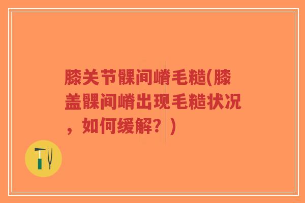 膝关节髁间嵴毛糙(膝盖髁间嵴出现毛糙状况，如何缓解？)