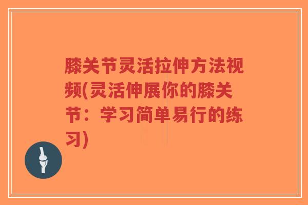 膝关节灵活拉伸方法视频(灵活伸展你的膝关节:学习简单易行的练习) 膝关节灵活拉伸方法视频(灵活伸展你的膝关节:学习简单易行的练习)