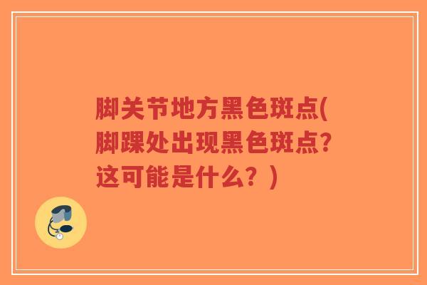 脚关节地方黑色斑点(脚踝处出现黑色斑点?这可能是什么?) 脚关节地方黑色斑点(脚踝处出现黑色斑点?这可能是什么?)