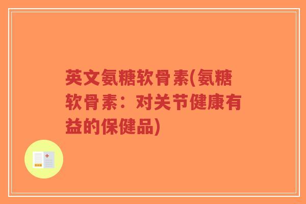 英文氨糖软骨素(氨糖软骨素:对关节健康有益的保健品) 英文氨糖软骨素(氨糖软骨素:对关节健康有益的保健品)