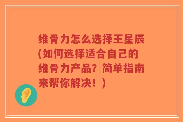 维骨力怎么选择王星辰(如何选择适合自己的维骨力产品?简单指南来帮你解决!) 维骨力怎么选择王星辰(如何选择适合自己的维骨力产品?简单指南来帮你解决!)