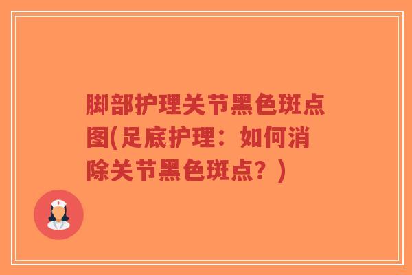 脚部护理关节黑色斑点图(足底护理:如何消除关节黑色斑点?) 脚部护理关节黑色斑点图(足底护理:如何消除关节黑色斑点?)
