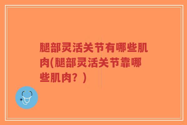 腿部灵活关节有哪些肌肉(腿部灵活关节靠哪些肌肉?) 腿部灵活关节有哪些肌肉(腿部灵活关节靠哪些肌肉?)
