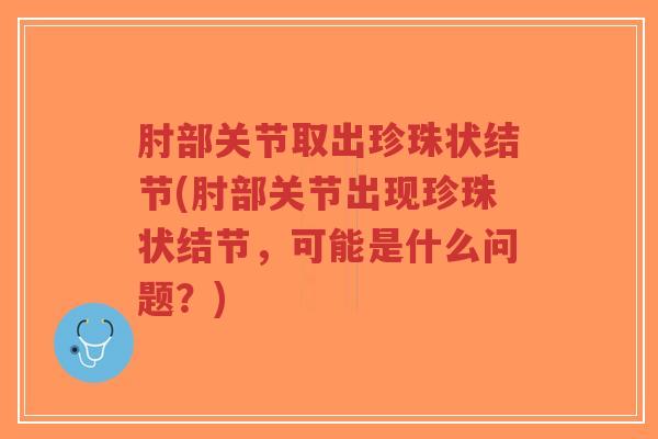 肘部关节取出珍珠状结节(肘部关节出现珍珠状结节,可能是什么问题?) 肘部关节取出珍珠状结节(肘部关节出现珍珠状结节,可能是什么问题?)