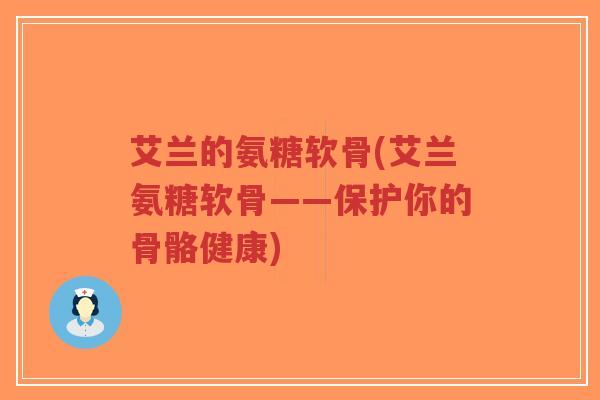 艾兰的氨糖软骨(艾兰氨糖软骨——保护你的骨骼健康)