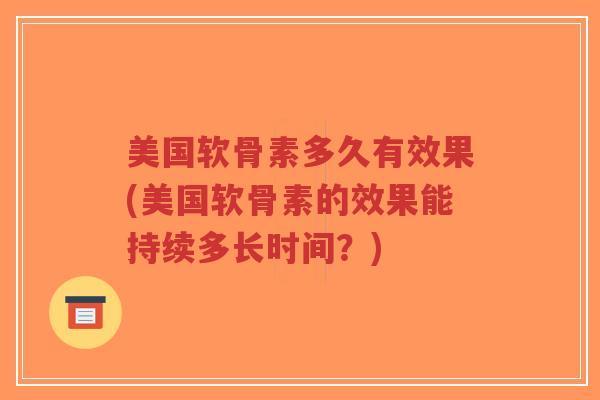 美国软骨素多久有效果(美国软骨素的效果能持续多长时间？)