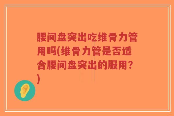 腰间盘突出吃维骨力管用吗(维骨力管是否适合腰间盘突出的服用？)