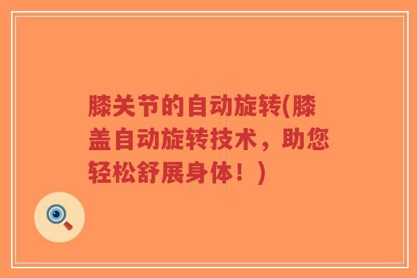 膝关节的自动旋转(膝盖自动旋转技术,助您轻松舒展身体!) 膝关节的自动旋转(膝盖自动旋转技术,助您轻松舒展身体!)
