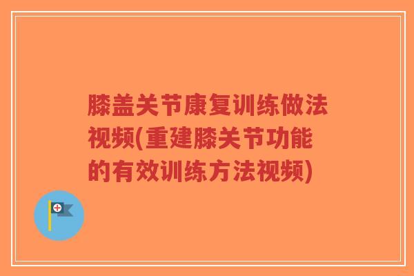 膝盖关节康复训练做法视频(重建膝关节功能的有效训练方法视频) 膝盖关节康复训练做法视频(重建膝关节功能的有效训练方法视频)