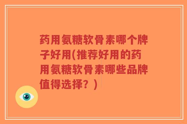 药用氨糖软骨素哪个牌子好用(推荐好用的药用氨糖软骨素哪些品牌值得选择?) 药用氨糖软骨素哪个牌子好用(推荐好用的药用氨糖软骨素哪些品牌值得选择?)