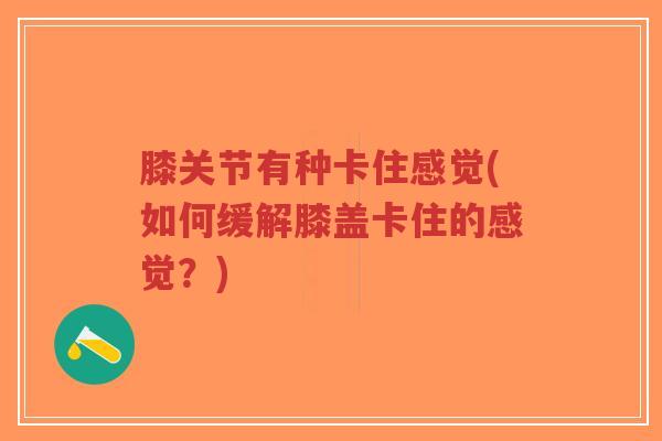 膝关节有种卡住感觉(如何缓解膝盖卡住的感觉?) 膝关节有种卡住感觉(如何缓解膝盖卡住的感觉?)