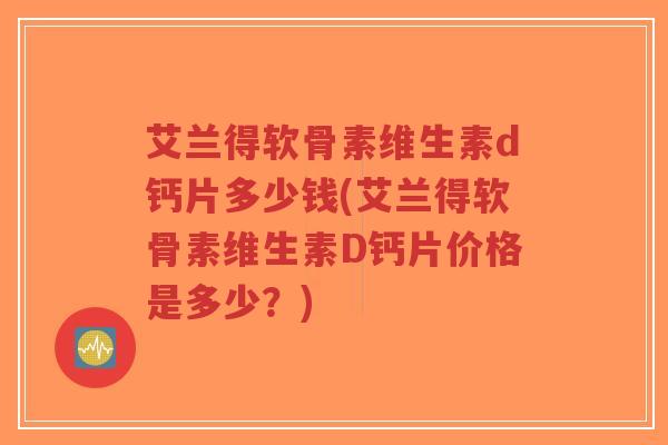 艾兰得软骨素维生素d钙片多少钱(艾兰得软骨素维生素D钙片价格是多少?) 艾兰得软骨素维生素d钙片多少钱(艾兰得软骨素维生素D钙片价格是多少?)