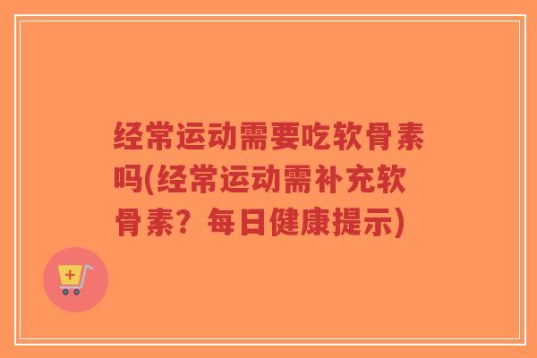 经常运动需要吃软骨素吗(经常运动需补充软骨素?每日健康提示) 经常运动需要吃软骨素吗(经常运动需补充软骨素?每日健康提示)