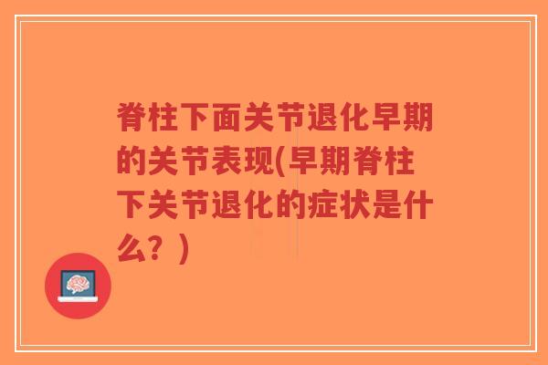 脊柱下面关节退化早期的关节表现(早期脊柱下关节退化的症状是什么?) 脊柱下面关节退化早期的关节表现(早期脊柱下关节退化的症状是什么?)