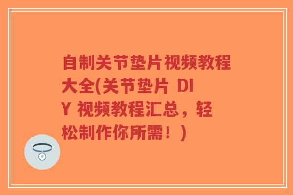 自制关节垫片视频教程大全(关节垫片 DIY 视频教程汇总,轻松制作你所需!) 自制关节垫片视频教程大全(关节垫片 DIY 视频教程汇总,轻松制作你所需!)