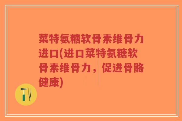 菜特氨糖软骨素维骨力进口(进口菜特氨糖软骨素维骨力,促进骨骼健康) 菜特氨糖软骨素维骨力进口(进口菜特氨糖软骨素维骨力,促进骨骼健康)