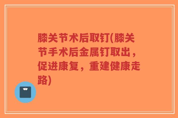 膝关节术后取钉(膝关节手术后金属钉取出,促进康复,重建健康走路) 膝关节术后取钉(膝关节手术后金属钉取出,促进康复,重建健康走路)