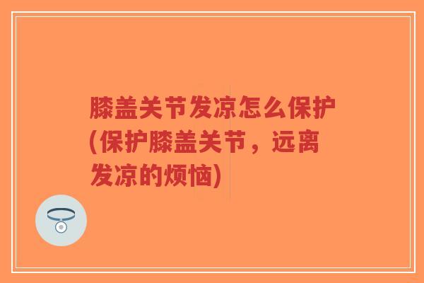 膝盖关节发凉怎么保护(保护膝盖关节,远离发凉的烦恼) 膝盖关节发凉怎么保护(保护膝盖关节,远离发凉的烦恼)