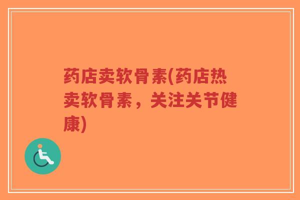 药店卖软骨素(药店热卖软骨素，关注关节健康)