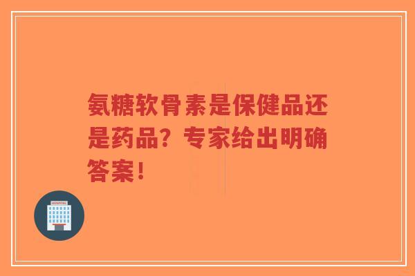氨糖软骨素是保健品还是药品?专家给出明确答案! 氨糖软骨素是保健品还是药品?专家给出明确答案!