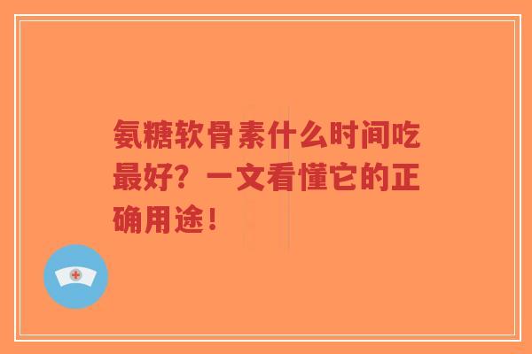 氨糖软骨素什么时间吃好?一文看懂它的正确用途! 氨糖软骨素什么时间吃好?一文看懂它的正确用途!