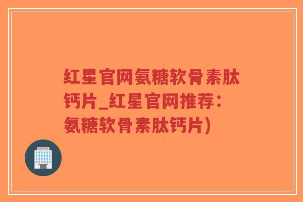 红星官网氨糖软骨素肽钙片_红星官网推荐:氨糖软骨素肽钙片) 红星官网氨糖软骨素肽钙片_红星官网推荐:氨糖软骨素肽钙片)