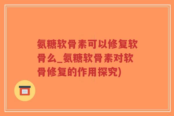 氨糖软骨素可以修复软骨么_氨糖软骨素对软骨修复的作用探究) 氨糖软骨素可以修复软骨么_氨糖软骨素对软骨修复的作用探究)