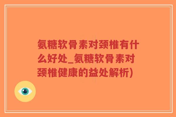 氨糖软骨素对颈椎有什么好处_氨糖软骨素对颈椎健康的益处解析)