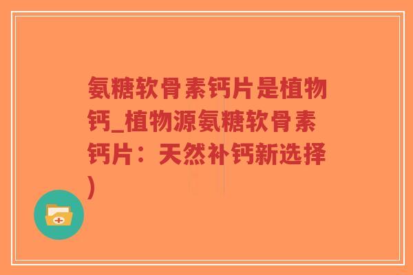 氨糖软骨素钙片是植物钙_植物源氨糖软骨素钙片：天然补钙新选择)
