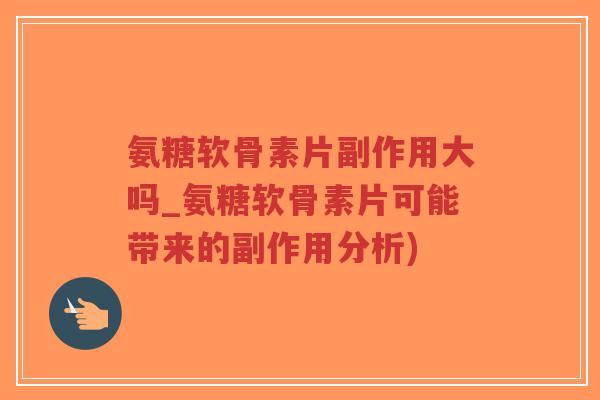 氨糖软骨素片副作用大吗_氨糖软骨素片可能带来的副作用分析) 氨糖软骨素片副作用大吗_氨糖软骨素片可能带来的副作用分析)