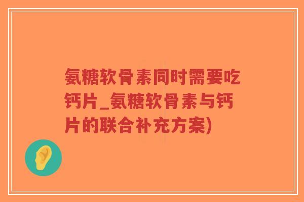 氨糖软骨素同时需要吃钙片_氨糖软骨素与钙片的联合补充方案) 氨糖软骨素同时需要吃钙片_氨糖软骨素与钙片的联合补充方案)
