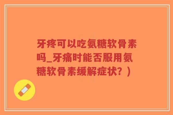 牙疼可以吃氨糖软骨素吗_牙痛时能否服用氨糖软骨素缓解症状?) 牙疼可以吃氨糖软骨素吗_牙痛时能否服用氨糖软骨素缓解症状?)