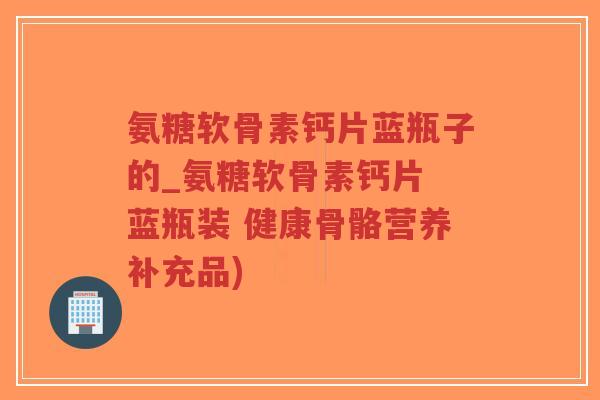 氨糖软骨素钙片蓝瓶子的_氨糖软骨素钙片 蓝瓶装 健康骨骼营养补充品) 氨糖软骨素钙片蓝瓶子的_氨糖软骨素钙片 蓝瓶装 健康骨骼营养补充品)