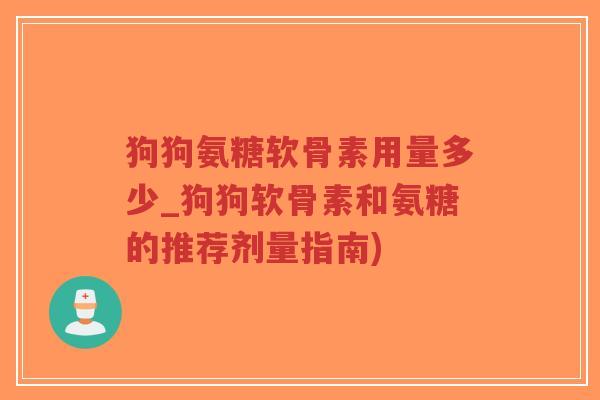 狗狗氨糖软骨素用量多少_狗狗软骨素和氨糖的推荐剂量指南) 狗狗氨糖软骨素用量多少_狗狗软骨素和氨糖的推荐剂量指南)