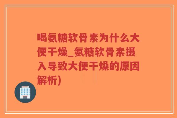 喝氨糖软骨素为什么大便干燥_氨糖软骨素摄入导致大便干燥的原因解析) 喝氨糖软骨素为什么大便干燥_氨糖软骨素摄入导致大便干燥的原因解析)