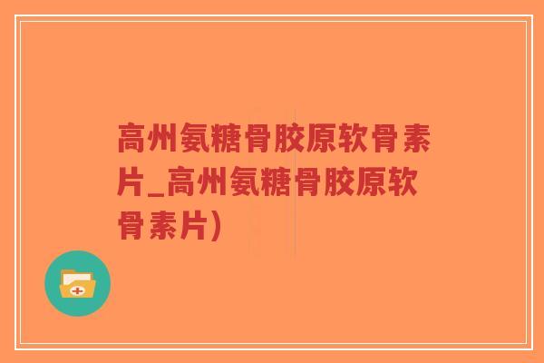 高州氨糖骨胶原软骨素片_高州氨糖骨胶原软骨素片)