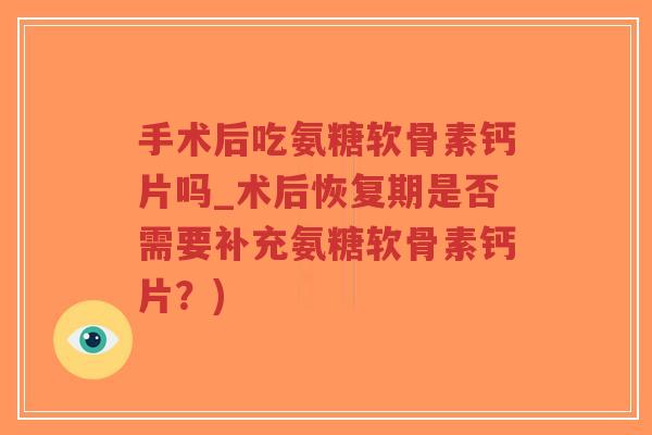 手术后吃氨糖软骨素钙片吗_术后恢复期是否需要补充氨糖软骨素钙片？)