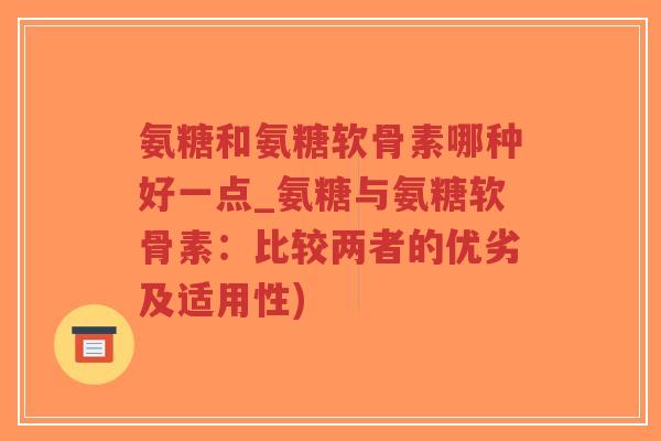 氨糖和氨糖软骨素哪种好一点_氨糖与氨糖软骨素:比较两者的优劣及适用性) 氨糖和氨糖软骨素哪种好一点_氨糖与氨糖软骨素:比较两者的优劣及适用性)