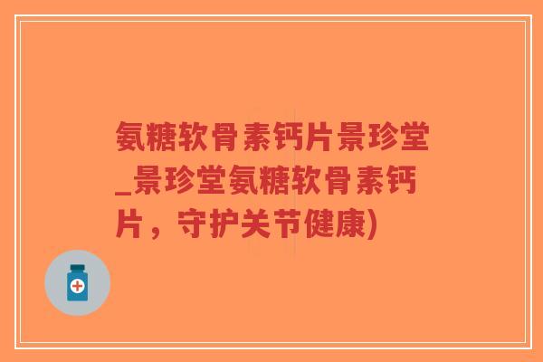 氨糖软骨素钙片景珍堂_景珍堂氨糖软骨素钙片,守护关节健康) 氨糖软骨素钙片景珍堂_景珍堂氨糖软骨素钙片,守护关节健康)