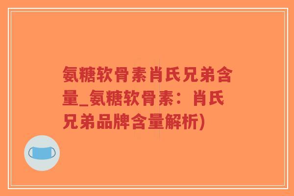 氨糖软骨素肖氏兄弟含量_氨糖软骨素:肖氏兄弟品牌含量解析) 氨糖软骨素肖氏兄弟含量_氨糖软骨素:肖氏兄弟品牌含量解析)